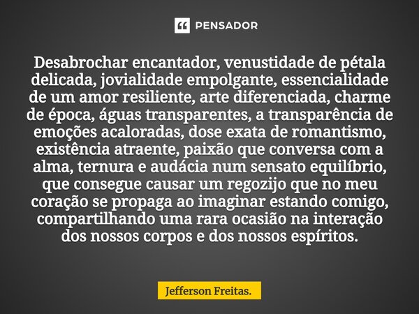 ⁠Desabrochar encantador, venustidade de pétala delicada, jovialidade empolgante, essencialidade de um amor resiliente, arte diferenciada, charme de época, águas... Frase de Jefferson Freitas..