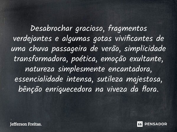 ⁠Desabrochar gracioso, fragmentos verdejantes e algumas gotas vivificantes de uma chuva passageira de verão, simplicidade transformadora, poética, emoção exulta... Frase de Jefferson Freitas..