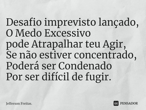 ⁠Desafio imprevisto lançado,
O Medo Excessivo
pode Atrapalhar teu Agir,
Se não estiver concentrado,
Poderá ser Condenado
Por ser difícil de fugir.... Frase de Jefferson Freitas..