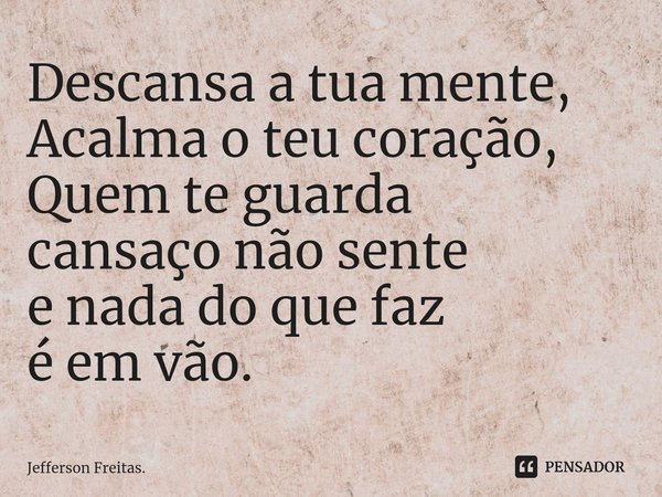 ⁠⁠Descansa a tua mente,
Acalma o teu coração,
Quem te guarda
cansaço não sente
e nada do que faz
é em vão.... Frase de Jefferson Freitas..