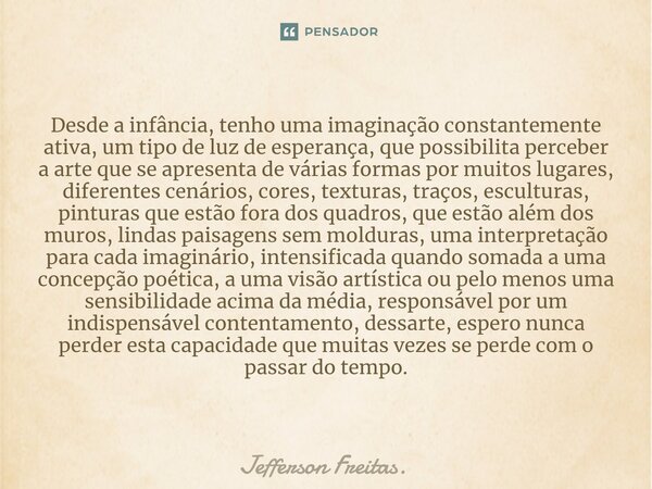 ⁠Desde a infância, tenho uma imaginação constantemente ativa, um tipo de luz de esperança, que possibilita perceber a arte que se apresenta de várias formas por... Frase de Jefferson Freitas..