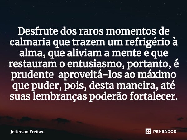 ⁠Desfrute dos raros momentos de calmaria que trazem um refrigério à alma, que aliviam a mente e que restauram o entusiasmo, portanto, é prudente aproveitá-los a... Frase de Jefferson Freitas..