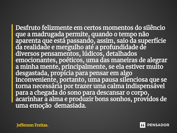 ⁠Desfruto felizmente em certos momentos do silêncio que a madrugada permite, quando o tempo não aparenta que está passando, assim, saio da superfície da realida... Frase de Jefferson Freitas..