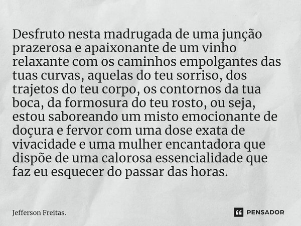 ⁠Desfruto nesta madrugada de uma junção prazerosa e apaixonante de um vinho relaxante com os caminhos empolgantes das tuas curvas, aquelas do teu sorriso, dos t... Frase de Jefferson Freitas..