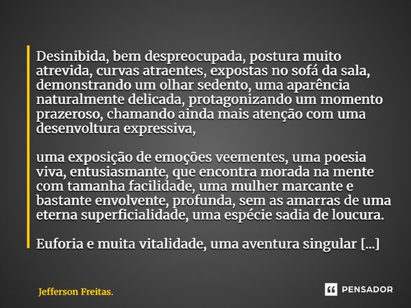 Desinibida, bem despreocupada, postura muito atrevida, curvas atraentes, expostas no sofá da sala, demonstrando um olhar sedento, uma aparência naturalmente del... Frase de Jefferson Freitas..