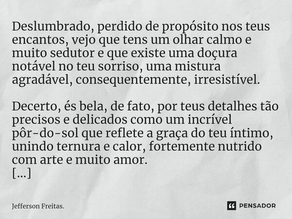 ⁠⁠Deslumbrado, perdido de propósito nos teus encantos, vejo que tens um olhar calmo e muito sedutor e que existe uma doçura notável no teu sorriso, uma mistura ... Frase de Jefferson Freitas..