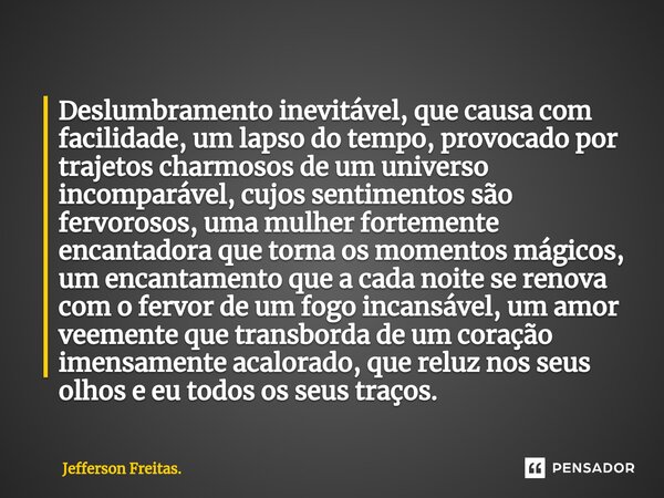 ⁠⁠Deslumbramento inevitável, que causa com facilidade, um lapso do tempo, provocado por trajetos charmosos de um universo incomparável, cujos sentimentos são fe... Frase de Jefferson Freitas..