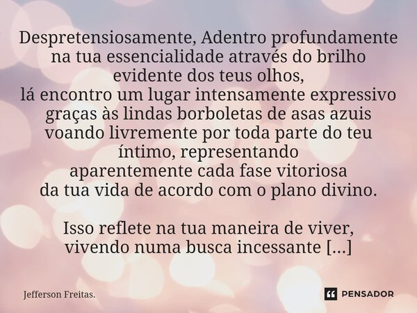 ⁠⁠Despretensiosamente, Adentro profundamente na tua essencialidade através do brilho evidente dos teus olhos, lá encontro um lugar intensamente expressivo graça... Frase de Jefferson Freitas..