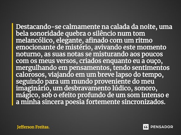 ⁠Destacando-se calmamente na calada da noite, uma bela sonoridade quebra o silêncio num tom melancólico, elegante, afinado com um ritmo emocionante de mistério,... Frase de Jefferson Freitas..