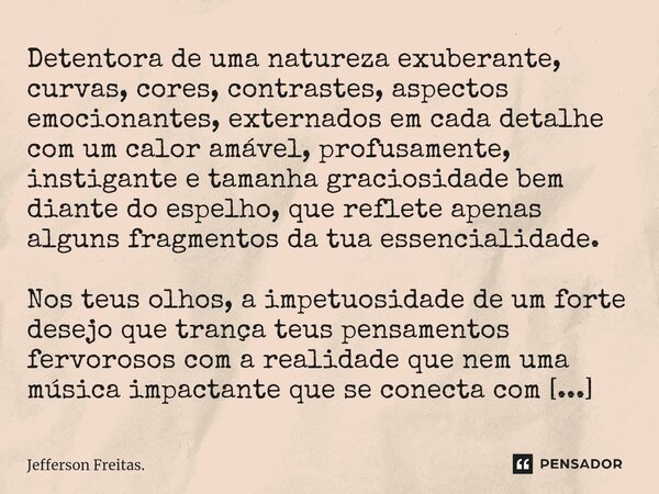 Detentora de uma ⁠natureza exuberante, curvas, cores, contrastes, aspectos emocionantes, externados em cada detalhe com um calor amável, profusamente, instigant... Frase de Jefferson Freitas..