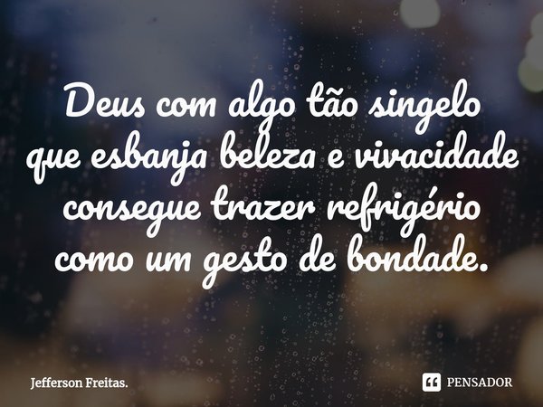 ⁠Deus com algo tão singelo que esbanja beleza e vivacidade consegue trazer refrigério como um gesto de bondade.... Frase de Jefferson Freitas..