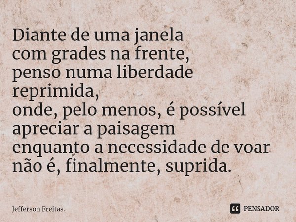 ⁠Diante de uma janela
com grades na frente,
penso numa liberdade reprimida,
onde, pelo menos, é possível
apreciar a paisagem
enquanto a necessidade de voar
não ... Frase de Jefferson Freitas..