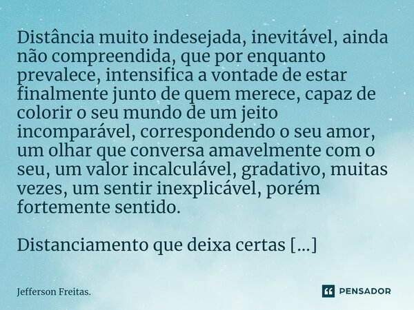 ⁠Distância muito indesejada, inevitável, ainda não compreendida, que por enquanto prevalece, intensifica a vontade de estar finalmente junto de quem merece, cap... Frase de Jefferson Freitas..