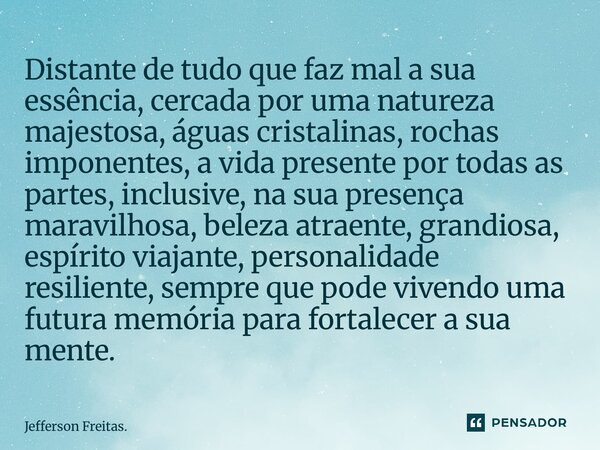 ⁠Distante de tudo que faz mal a sua essência, cercada por uma natureza majestosa, águas cristalinas, rochas imponentes, a vida presente por todas as partes, inc... Frase de Jefferson Freitas..