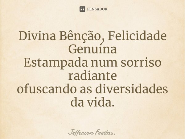 ⁠Divina Bênção, Felicidade Genuína
Estampada num sorriso radiante
ofuscando as diversidades da vida.... Frase de Jefferson Freitas..