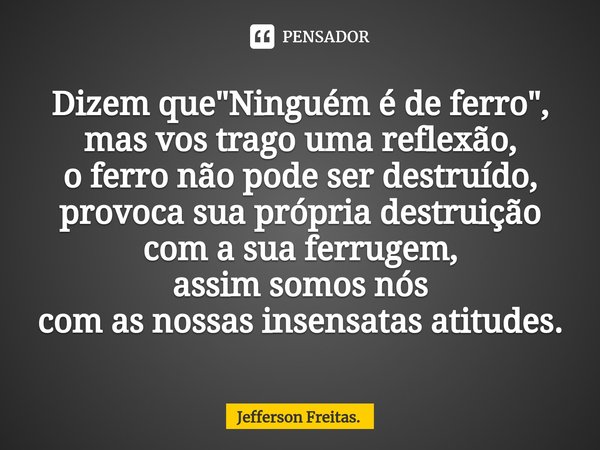 ⁠Dizem que "Ninguém é de ferro",
mas vos trago uma reflexão,
o ferro não pode ser destruído,
provoca sua própria destruição
com a sua ferrugem,
assim ... Frase de Jefferson Freitas..