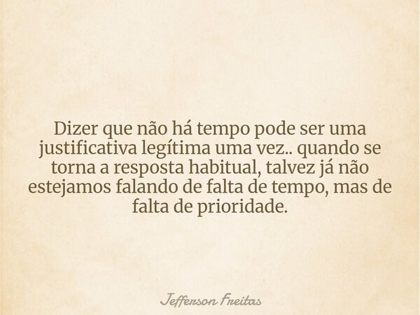 Dizer que não há tempo pode ser uma justificativa legítima uma vez.. quando se torna a resposta habitual, talvez já não estejamos falando de falta de tempo, mas... Frase de Jefferson Freitas.