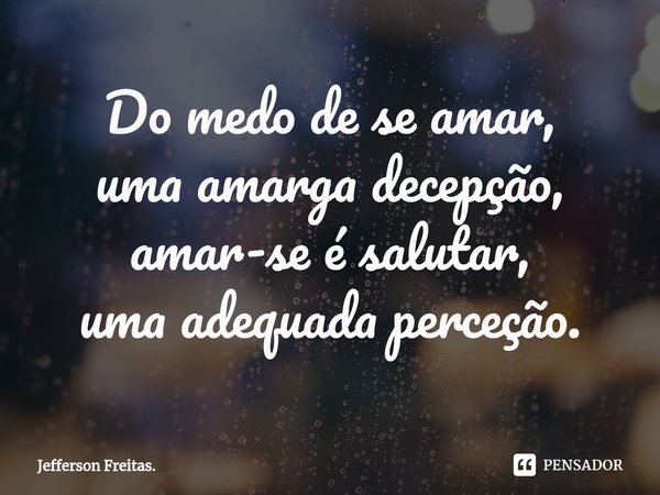 ⁠Do medo de se amar,
uma amarga decepção,
amar-se é salutar,
uma adequada perceção.... Frase de Jefferson Freitas..