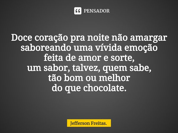 ⁠Doce coração pra noite não amargar
saboreando uma vívida emoção
feita de amor e sorte,
um sabor, talvez, quem sabe,
tão bom ou melhor
do que chocolate.... Frase de Jefferson Freitas..