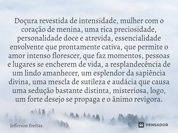 ⁠⁠Doçura revestida de intensidade, mulher com o coração de menina, uma rica preciosidade, personalidade doce e atrevida, essencialidade envolvente que prontamen... Frase de Jefferson Freitas..