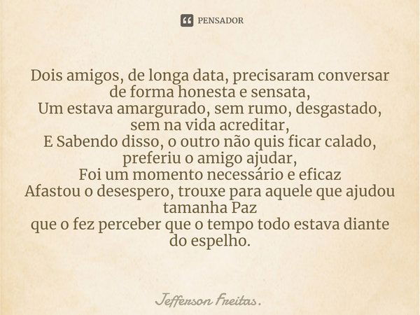 ⁠⁠Dois amigos, de longa data, precisaram conversar de forma honesta e sensata,
Um estava amargurado, sem rumo, desgastado, sem na vida acreditar,
E Sabendo diss... Frase de Jefferson Freitas..