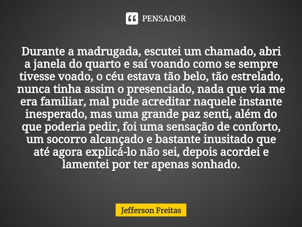 ⁠Durante a madrugada, escutei um chamado, abri a janela do quarto e saí voando como se sempre tivesse voado, o céu estava tão belo, tão estrelado, nunca tinha a... Frase de Jefferson Freitas.