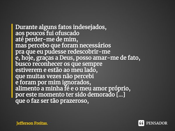 ⁠Durante alguns fatos indesejados,
aos poucos fui ofuscado
até perder-me de mim,
mas percebo que foram necessários
pra que eu pudesse redescobrir-me
e, hoje, gr... Frase de Jefferson Freitas..