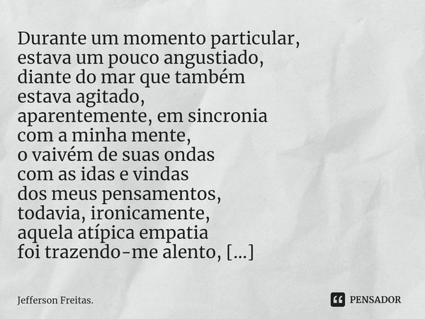 ⁠Durante um momento particular,
estava um pouco angustiado,
diante do mar que também
estava agitado,
aparentemente, em sincronia
com a minha mente,
o vaivém de ... Frase de Jefferson Freitas..