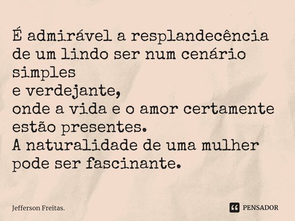 ⁠É admirável a resplandecência de um lindo ser num cenário simples e verdejante, onde a vida e o amor certamente estão presentes. A naturalidade de uma mulher p... Frase de Jefferson Freitas..
