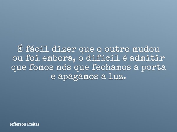 É fácil dizer que o outro mudou ou foi embora, o difícil é admitir que fomos nós que fechamos a porta e apagamos a luz.... Frase de Jefferson Freitas.