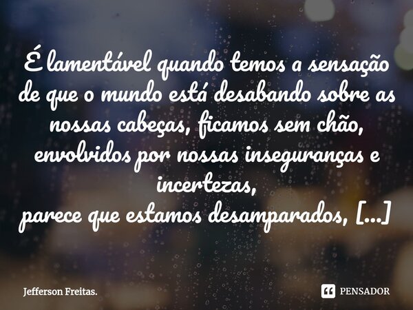 ⁠É lamentável quando temos a sensação de que o mundo está desabando sobre as nossas cabeças, ficamos sem chão, envolvidos por nossas inseguranças e incertezas, ... Frase de Jefferson Freitas.