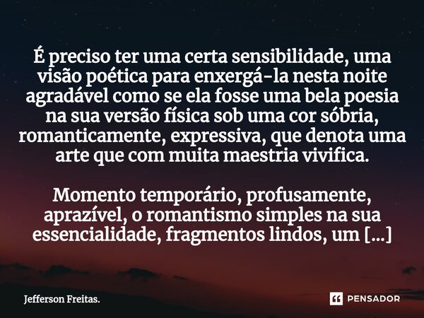 ⁠⁠É preciso ter uma certa sensibilidade, uma visão poética para enxergá-la nesta noite agradável como se ela fosse uma bela poesia na sua versão física sob uma ... Frase de Jefferson Freitas..