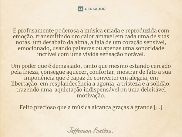 ⁠É profusamente poderosa a música criada e reproduzida com emoção, transmitindo um calor amável em cada uma de suas notas, um desabafo da alma, a fala de um cor... Frase de Jefferson Freitas..