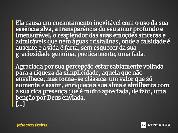 ⁠Ela causa um encantamento inevitável com o uso da sua essência alva, a transparência do seu amor profundo e imensurável, o resplendor das suas emoções sinceras... Frase de Jefferson Freitas..