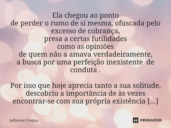 ⁠Ela chegou ao ponto de perder o rumo de si mesma, ofuscada pelo excesso de cobrança, presa a certas futilidades como as opiniões de quem não a amava verdadeira... Frase de Jefferson Freitas..