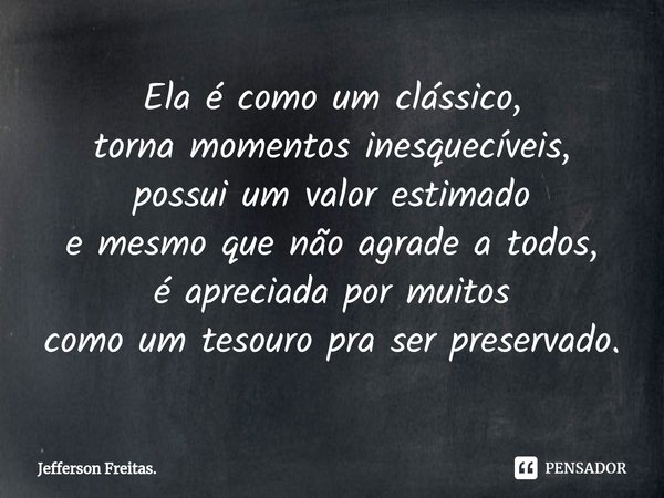 ⁠Ela é como um clássico,
torna momentos inesquecíveis,
possui um valor estimado
e mesmo que não agrade a todos,
é apreciada por muitos
como um tesouro pra ser p... Frase de Jefferson Freitas..