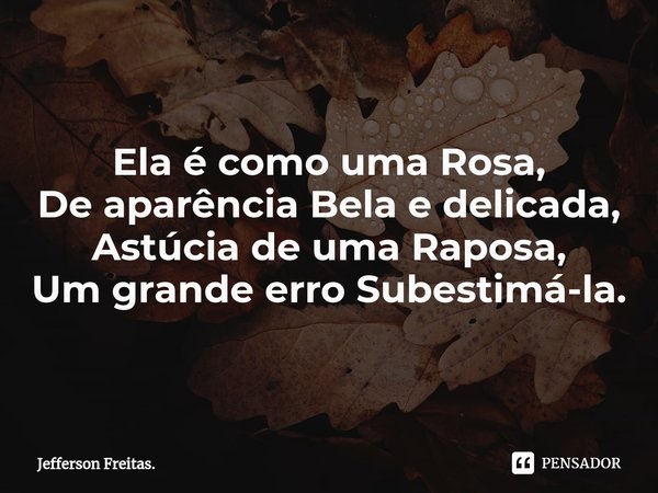 Ela é como uma Rosa,
De aparência Bela e delicada,
Astúcia de uma Raposa,
Um grande erro Subestimá-la.... Frase de Jefferson Freitas..