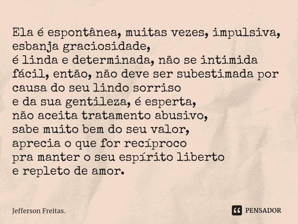 ⁠Ela é espontânea, muitas vezes, impulsiva, esbanja graciosidade, é linda e determinada, não se intimida fácil, então, não deve ser subestimada por causa do seu... Frase de Jefferson Freitas..