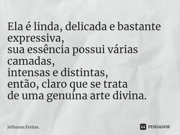 ⁠Ela é linda, delicada e bastante expressiva, sua essência possui várias camadas, intensas e distintas, então, claro que se trata de uma genuína arte divina.... Frase de Jefferson Freitas..