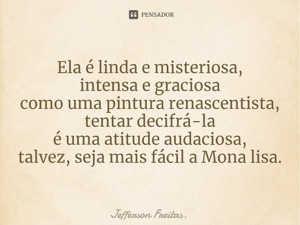 ⁠Ela é linda e misteriosa,
intensa e graciosa
como uma pintura renascentista,
tentar decifrá-la
é uma atitude audaciosa,
talvez, seja mais fácil a Mona lisa.... Frase de Jefferson Freitas..