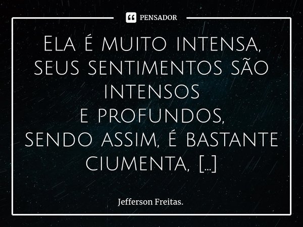 ⁠Ela é muito intensa, seus sentimentos são intensos e profundos, sendo assim, é bastante ciumenta, pois quer ser amada na sua plenitude, não aceita quando ficam... Frase de Jefferson Freitas..