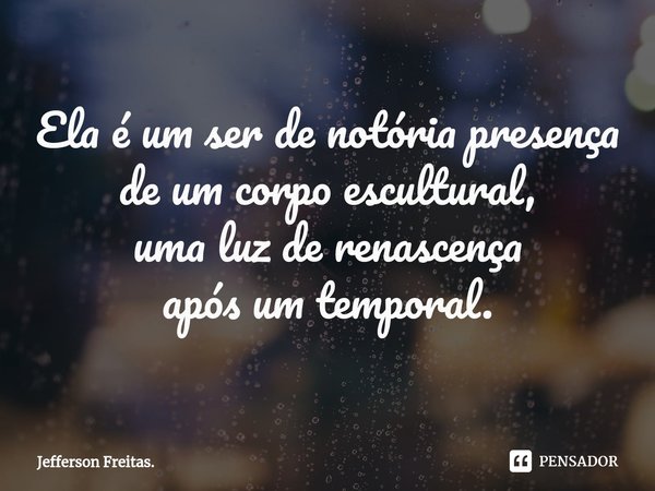 ⁠Ela é um ser de notória presença
de um corpo escultural,
uma luz de renascença
após um temporal.... Frase de Jefferson Freitas..