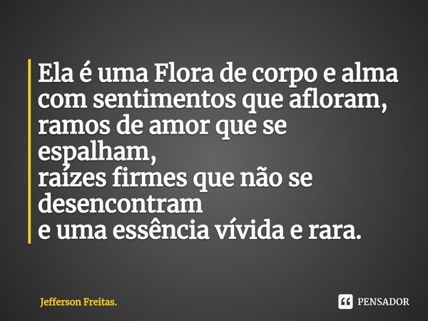 ⁠Ela é uma Flora de corpo e alma com sentimentos que afloram, ramos de amor que se espalham, raízes firmes que não se desencontram e uma essência vívida e rara.... Frase de Jefferson Freitas..
