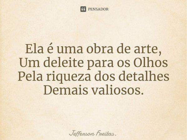 Ela é uma obra de arte,
Um deleite para os Olhos
Pela riqueza dos detalhes
Demais valiosos.... Frase de Jefferson Freitas..