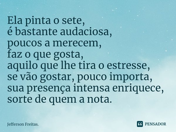 ⁠Ela pinta o sete,
é bastante audaciosa,
poucos a merecem,
faz o que gosta,
aquilo que lhe tira o estresse,
se vão gostar, pouco importa,
sua presença intensa e... Frase de Jefferson Freitas..