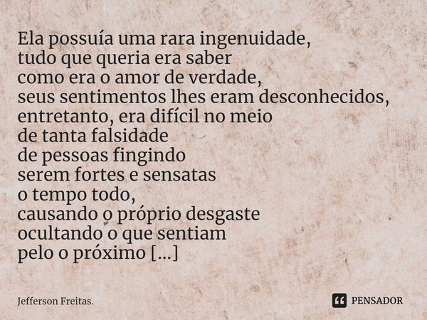 ⁠⁠Ela possuía uma rara ingenuidade,
tudo que queria era saber
como era o amor de verdade,
seus sentimentos lhes eram desconhecidos,
entretanto, era difícil no m... Frase de Jefferson Freitas..