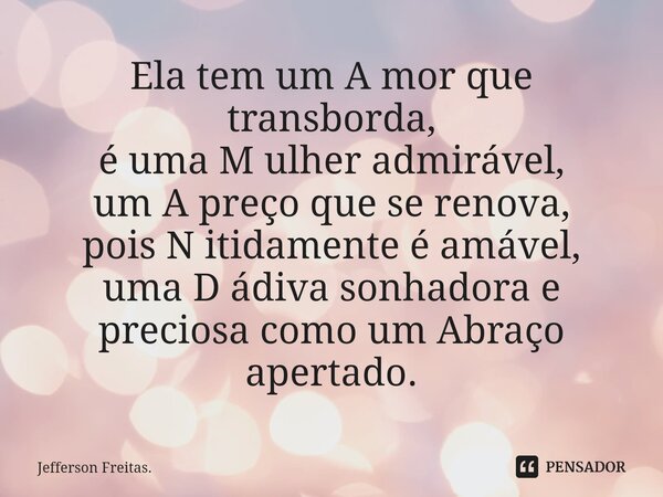 ⁠Ela tem um A mor que transborda, é uma M ulher admirável, um A preço que se renova, pois N itidamente é amável, uma D ádiva sonhadora e preciosa como um Abraço... Frase de Jefferson Freitas..