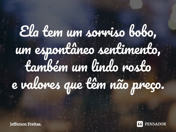 ⁠Ela tem um sorriso bobo,
um espontâneo sentimento,
também um lindo rosto
e valores que têm não preço.... Frase de Jefferson Freitas..