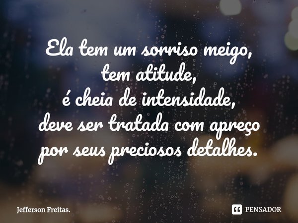 ⁠Ela tem um sorriso meigo,
tem atitude,
é cheia de intensidade,
deve ser tratada com apreço
por seus preciosos detalhes.... Frase de Jefferson Freitas..