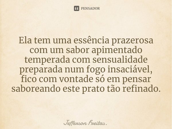 ⁠Ela tem uma essência prazerosa
com um sabor apimentado
temperada com sensualidade preparada num fogo insaciável,
fico com vontade só em pensar saboreando este ... Frase de Jefferson Freitas..